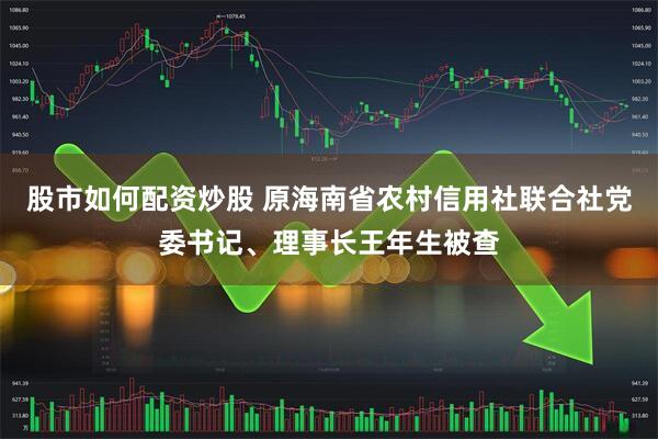 股市如何配资炒股 原海南省农村信用社联合社党委书记、理事长王年生被查