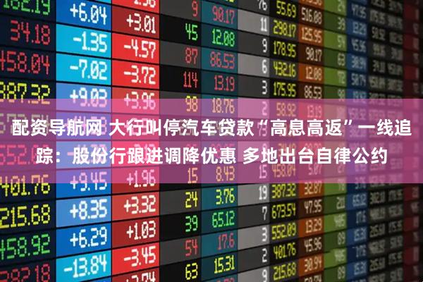 配资导航网 大行叫停汽车贷款“高息高返”一线追踪：股份行跟进调降优惠 多地出台自律公约