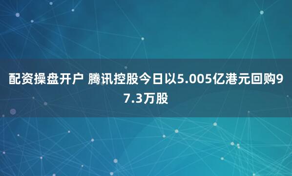 配资操盘开户 腾讯控股今日以5.005亿港元回购97.3万股