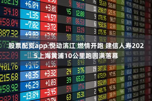 股票配资app 悦动滨江 燃情开跑 建信人寿2025上海黄浦10公里跑圆满落幕
