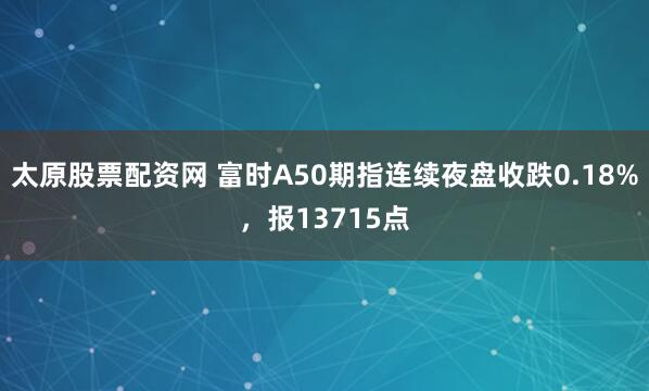 太原股票配资网 富时A50期指连续夜盘收跌0.18%，报13715点