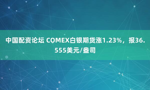 中国配资论坛 COMEX白银期货涨1.23%，报36.555美元/盎司