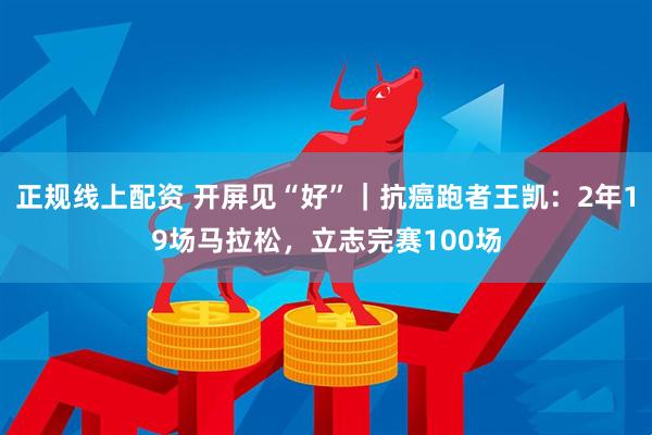 正规线上配资 开屏见“好”｜抗癌跑者王凯：2年19场马拉松，立志完赛100场