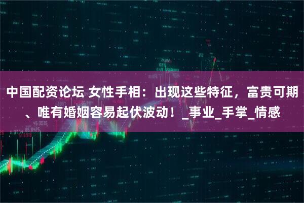 中国配资论坛 女性手相：出现这些特征，富贵可期、唯有婚姻容易起伏波动！_事业_手掌_情感