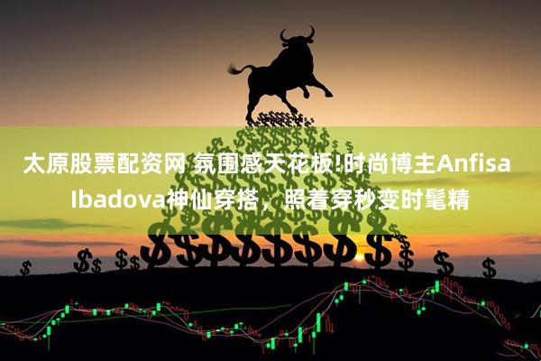 太原股票配资网 氛围感天花板!时尚博主Anfisa Ibadova神仙穿搭，照着穿秒变时髦精