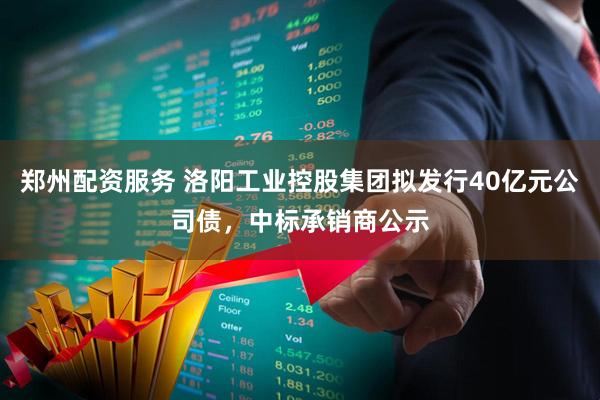 郑州配资服务 洛阳工业控股集团拟发行40亿元公司债，中标承销商公示