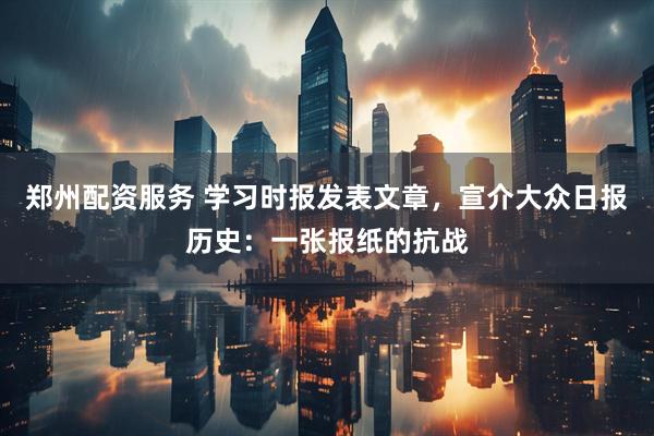 郑州配资服务 学习时报发表文章，宣介大众日报历史：一张报纸的抗战