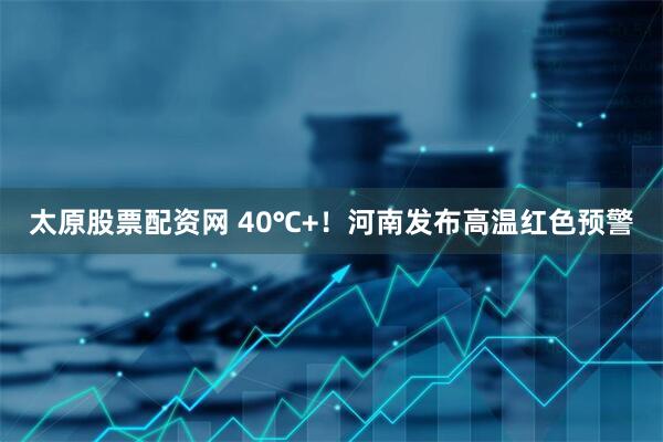 太原股票配资网 40℃+！河南发布高温红色预警