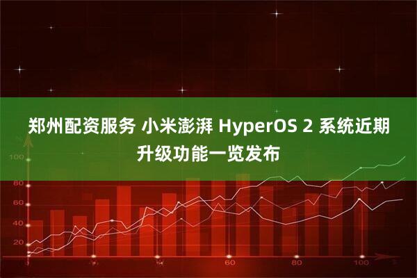 郑州配资服务 小米澎湃 HyperOS 2 系统近期升级功能一览发布