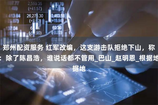 郑州配资服务 红军改编，这支游击队拒绝下山，称：除了陈昌浩，谁说话都不管用_巴山_赵明恩_根据地