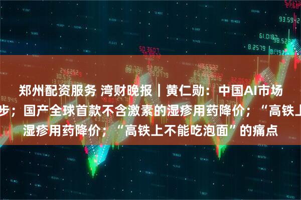 郑州配资服务 湾财晚报｜黄仁勋：中国AI市场有没有英伟达都会进步；国产全球首款不含激素的湿疹用药降价；“高铁上不能吃泡面”的痛点