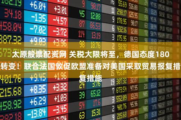 太原股票配资网 关税大限将至，德国态度180度转变！联合法国敦促欧盟准备对美国采取贸易报复措施