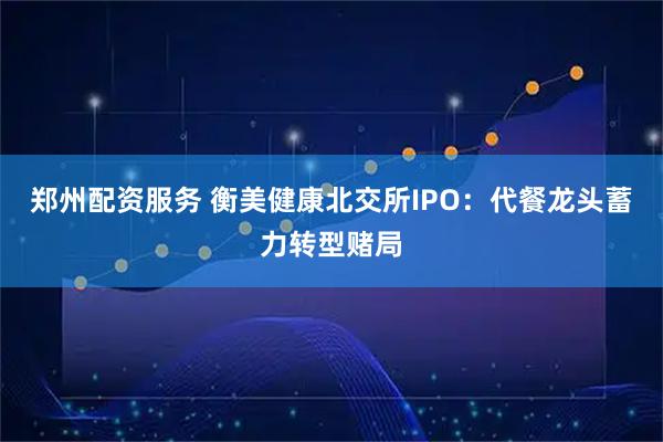 郑州配资服务 衡美健康北交所IPO：代餐龙头蓄力转型赌局