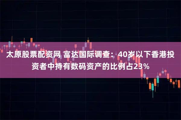 太原股票配资网 富达国际调查：40岁以下香港投资者中持有数码资产的比例占23%