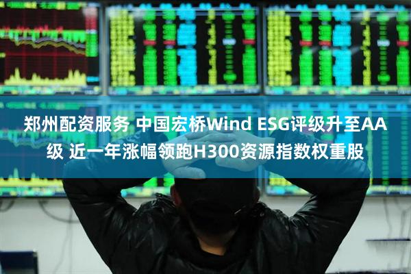 郑州配资服务 中国宏桥Wind ESG评级升至AA级 近一年涨幅领跑H300资源指数权重股