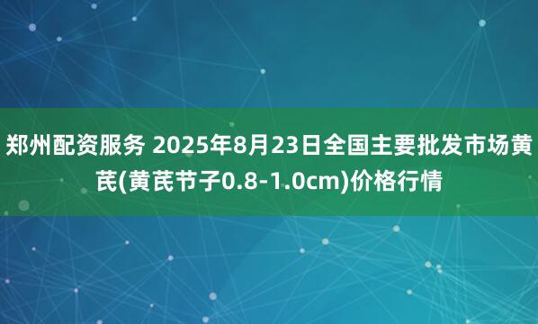 郑州配资服务 2025年8月23日全国主要批发市场黄芪(黄芪节子0.8-1.0cm)价格行情