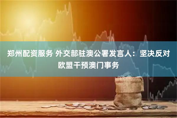 郑州配资服务 外交部驻澳公署发言人：坚决反对欧盟干预澳门事务