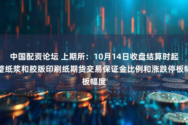 中国配资论坛 上期所：10月14日收盘结算时起调整纸浆和胶版印刷纸期货交易保证金比例和涨跌停板幅度