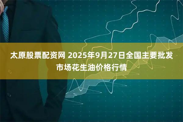 太原股票配资网 2025年9月27日全国主要批发市场花生油价格行情