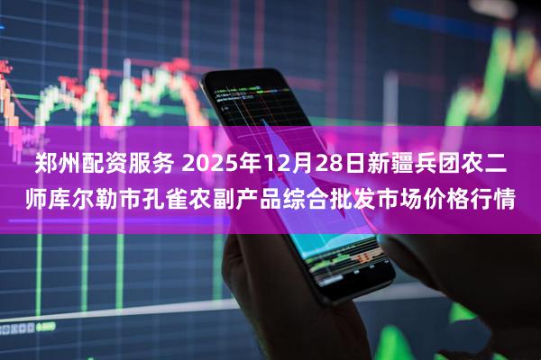 郑州配资服务 2025年12月28日新疆兵团农二师库尔勒市孔雀农副产品综合批发市场价格行情