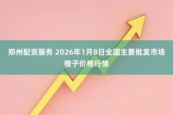 郑州配资服务 2026年1月8日全国主要批发市场橙子价格行情
