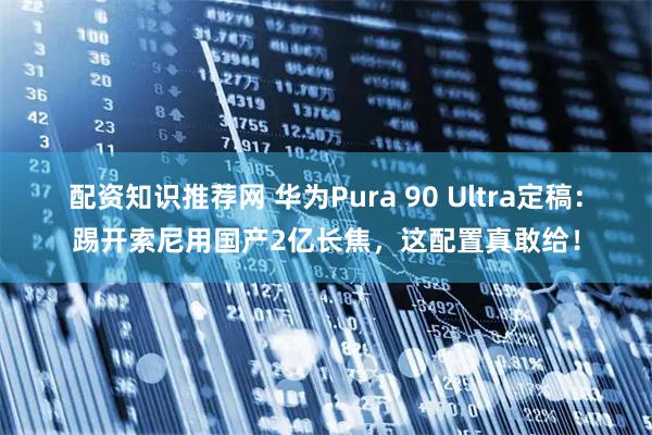 配资知识推荐网 华为Pura 90 Ultra定稿：踢开索尼用国产2亿长焦，这配置真敢给！
